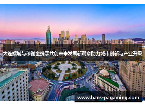 大连鲲城与穆谢奎携手共创未来发展新篇章助力城市创新与产业升级 大连鲲城与穆谢奎携手共创未来发展新篇章助力城市创新与产业升级