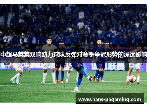 中超马莱莱双响助力球队反弹对赛季争冠形势的深远影响 中超马莱莱双响助力球队反弹对赛季争冠形势的深远影响