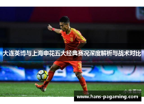 大连英博与上海申花五大经典赛况深度解析与战术对比 大连英博与上海申花五大经典赛况深度解析与战术对比