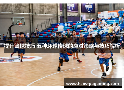 提升篮球技巧 五种坏球传球的应对策略与技巧解析 提升篮球技巧 五种坏球传球的应对策略与技巧解析