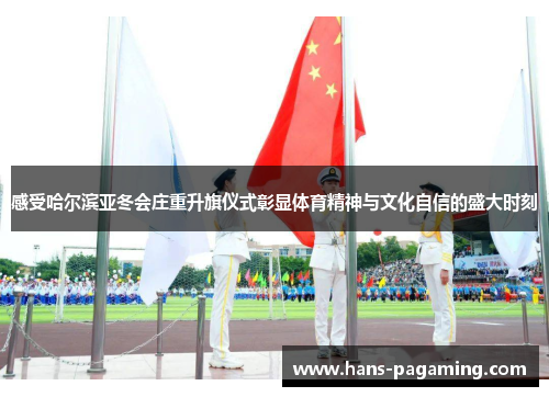 感受哈尔滨亚冬会庄重升旗仪式彰显体育精神与文化自信的盛大时刻 感受哈尔滨亚冬会庄重升旗仪式彰显体育精神与文化自信的盛大时刻