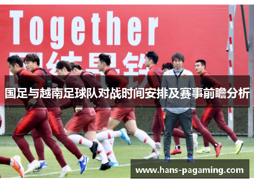 国足与越南足球队对战时间安排及赛事前瞻分析 国足与越南足球队对战时间安排及赛事前瞻分析