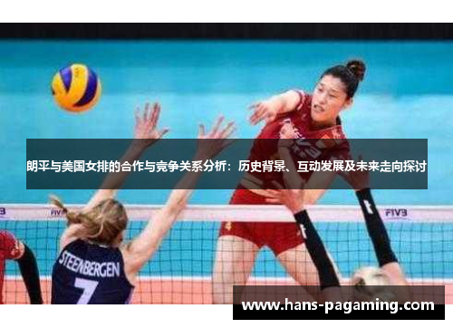 朗平与美国女排的合作与竞争关系分析:历史背景、互动发展及未来走向探讨 朗平与美国女排的合作与竞争关系分析:历史背景、互动发展及未来走向探讨