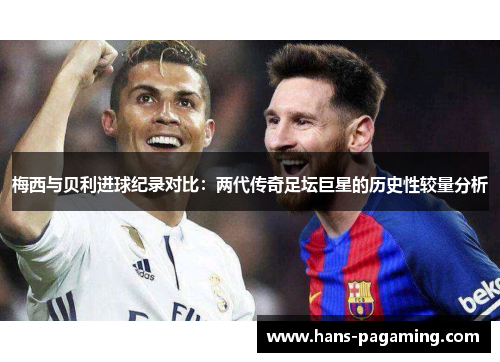 梅西与贝利进球纪录对比:两代传奇足坛巨星的历史性较量分析 梅西与贝利进球纪录对比:两代传奇足坛巨星的历史性较量分析