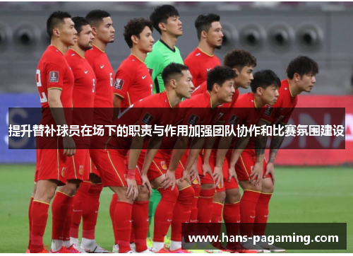 提升替补球员在场下的职责与作用加强团队协作和比赛氛围建设 提升替补球员在场下的职责与作用加强团队协作和比赛氛围建设