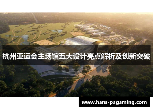 杭州亚运会主场馆五大设计亮点解析及创新突破 杭州亚运会主场馆五大设计亮点解析及创新突破