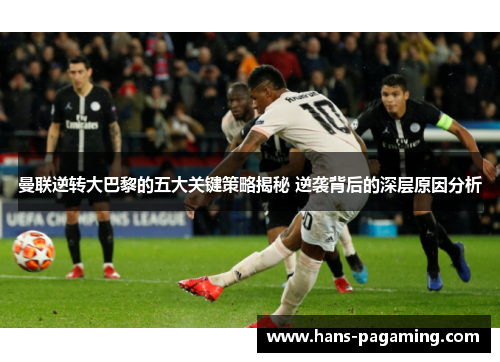 曼联逆转大巴黎的五大关键策略揭秘 逆袭背后的深层原因分析 曼联逆转大巴黎的五大关键策略揭秘 逆袭背后的深层原因分析
