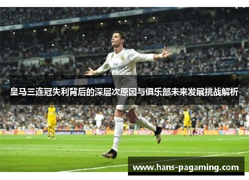 皇马三连冠失利背后的深层次原因与俱乐部未来发展挑战解析 皇马三连冠失利背后的深层次原因与俱乐部未来发展挑战解析