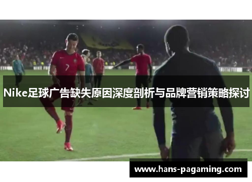 Nike足球广告缺失原因深度剖析与品牌营销策略探讨 Nike足球广告缺失原因深度剖析与品牌营销策略探讨