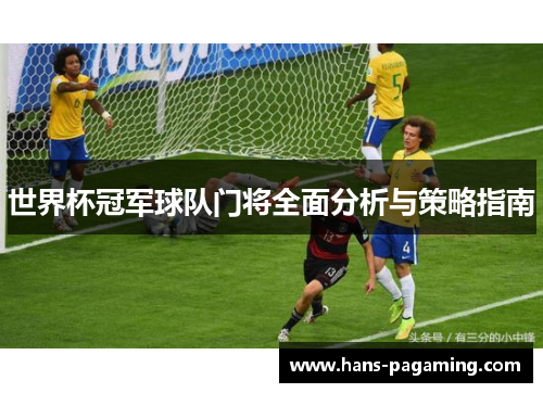 世界杯冠军球队门将全面分析与策略指南 世界杯冠军球队门将全面分析与策略指南