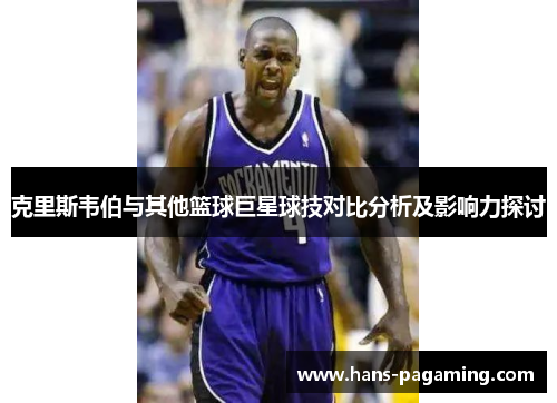 克里斯韦伯与其他篮球巨星球技对比分析及影响力探讨 克里斯韦伯与其他篮球巨星球技对比分析及影响力探讨