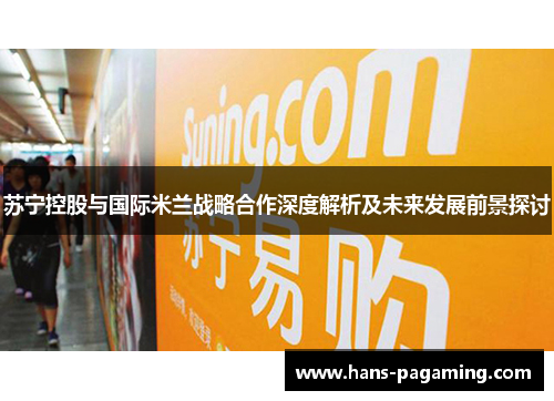 苏宁控股与国际米兰战略合作深度解析及未来发展前景探讨 苏宁控股与国际米兰战略合作深度解析及未来发展前景探讨