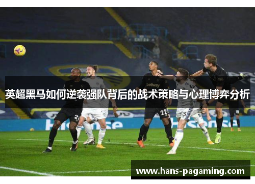 英超黑马如何逆袭强队背后的战术策略与心理博弈分析 英超黑马如何逆袭强队背后的战术策略与心理博弈分析