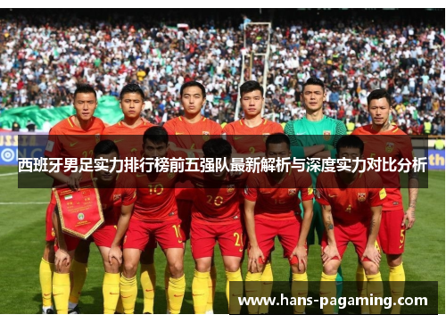 西班牙男足实力排行榜前五强队最新解析与深度实力对比分析 西班牙男足实力排行榜前五强队最新解析与深度实力对比分析