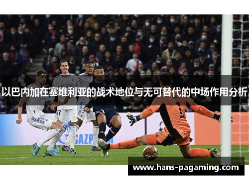 以巴内加在塞维利亚的战术地位与无可替代的中场作用分析 以巴内加在塞维利亚的战术地位与无可替代的中场作用分析