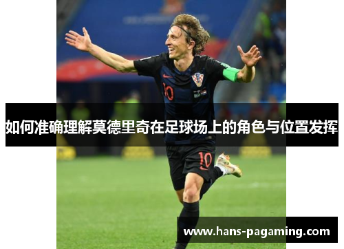 如何准确理解莫德里奇在足球场上的角色与位置发挥 如何准确理解莫德里奇在足球场上的角色与位置发挥