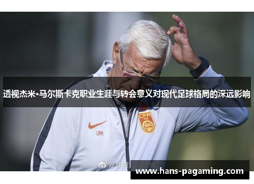 透视杰米·马尔斯卡克职业生涯与转会意义对现代足球格局的深远影响 透视杰米·马尔斯卡克职业生涯与转会意义对现代足球格局的深远影响