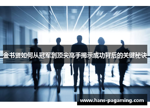 金书贤如何从冠军到顶尖高手揭示成功背后的关键秘诀 金书贤如何从冠军到顶尖高手揭示成功背后的关键秘诀