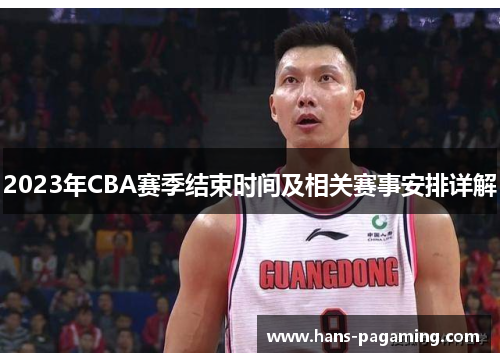 2023年CBA赛季结束时间及相关赛事安排详解 2023年CBA赛季结束时间及相关赛事安排详解