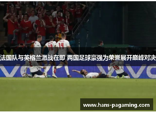 法国队与英格兰激战在即 两国足球豪强为荣誉展开巅峰对决 法国队与英格兰激战在即 两国足球豪强为荣誉展开巅峰对决