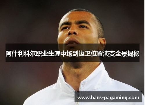阿什利科尔职业生涯中场到边卫位置演变全景揭秘 阿什利科尔职业生涯中场到边卫位置演变全景揭秘