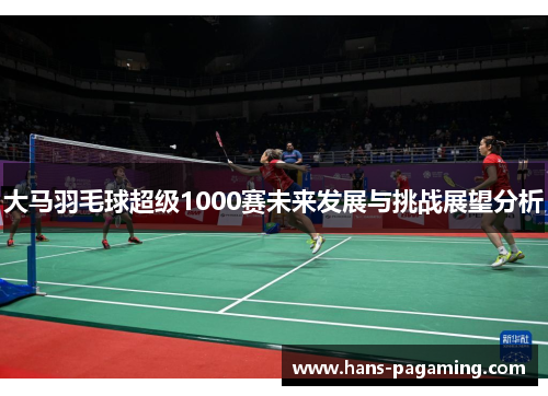 大马羽毛球超级1000赛未来发展与挑战展望分析 大马羽毛球超级1000赛未来发展与挑战展望分析