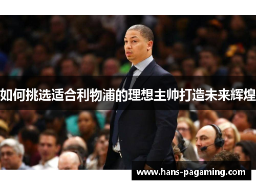 如何挑选适合利物浦的理想主帅打造未来辉煌 如何挑选适合利物浦的理想主帅打造未来辉煌