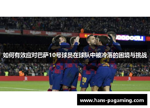 如何有效应对巴萨10号球员在球队中被冷落的困境与挑战 如何有效应对巴萨10号球员在球队中被冷落的困境与挑战