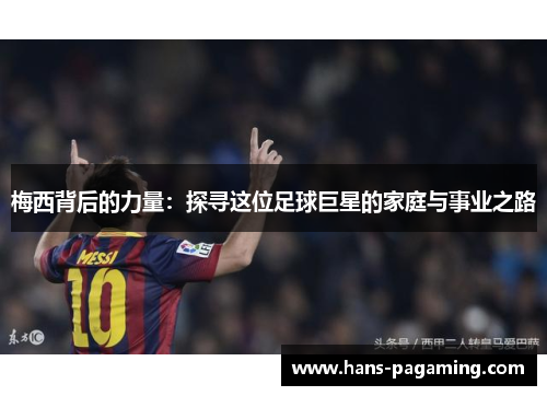梅西背后的力量:探寻这位足球巨星的家庭与事业之路 梅西背后的力量:探寻这位足球巨星的家庭与事业之路