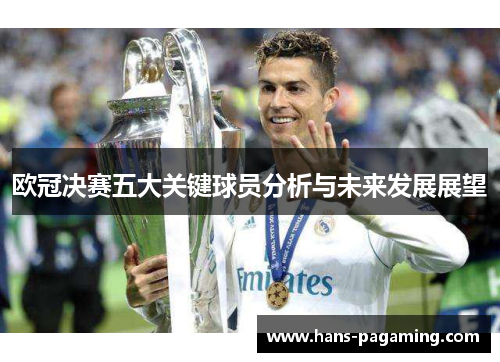 欧冠决赛五大关键球员分析与未来发展展望 欧冠决赛五大关键球员分析与未来发展展望