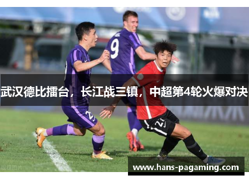 武汉德比擂台,长江战三镇,中超第4轮火爆对决 武汉德比擂台,长江战三镇,中超第4轮火爆对决