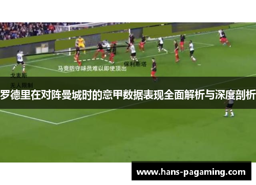 罗德里在对阵曼城时的意甲数据表现全面解析与深度剖析 罗德里在对阵曼城时的意甲数据表现全面解析与深度剖析