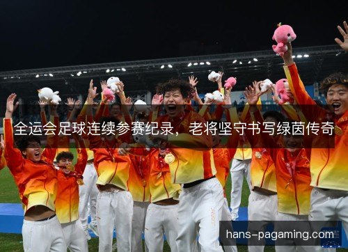 全运会足球连续参赛纪录，老将坚守书写绿茵传奇