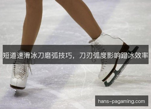 短道速滑冰刀磨弧技巧，刀刃弧度影响蹬冰效率