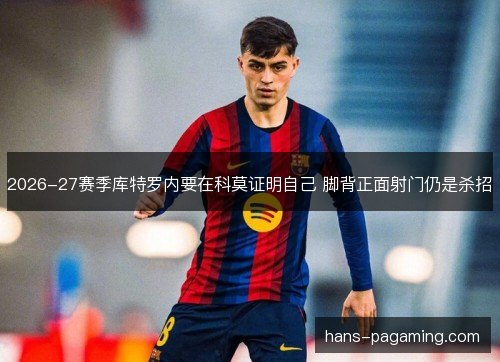 2026-27赛季库特罗内要在科莫证明自己 脚背正面射门仍是杀招